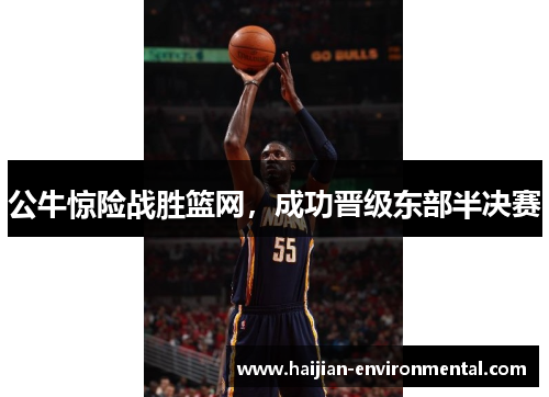 公牛惊险战胜篮网，成功晋级东部半决赛