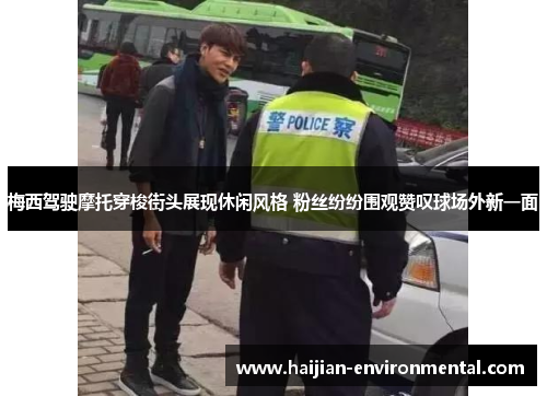 梅西驾驶摩托穿梭街头展现休闲风格 粉丝纷纷围观赞叹球场外新一面