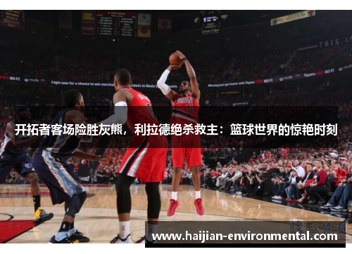 开拓者客场险胜灰熊，利拉德绝杀救主：篮球世界的惊艳时刻