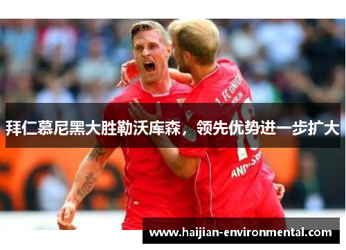拜仁慕尼黑大胜勒沃库森，领先优势进一步扩大