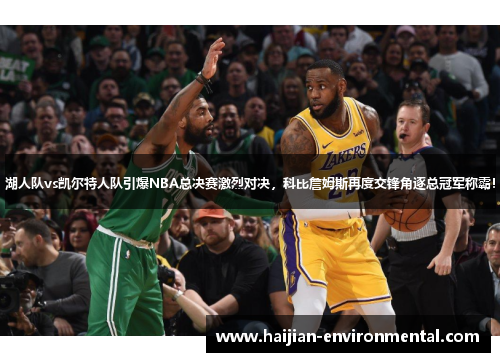 湖人队vs凯尔特人队引爆NBA总决赛激烈对决，科比詹姆斯再度交锋角逐总冠军称霸！