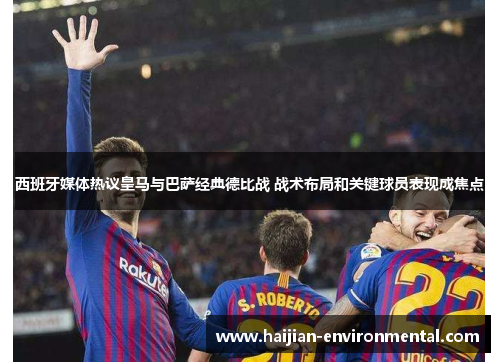 西班牙媒体热议皇马与巴萨经典德比战 战术布局和关键球员表现成焦点