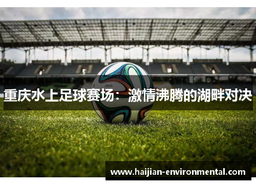 重庆水上足球赛场：激情沸腾的湖畔对决