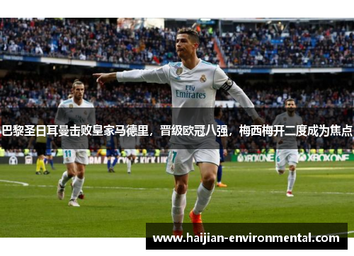巴黎圣日耳曼击败皇家马德里，晋级欧冠八强，梅西梅开二度成为焦点