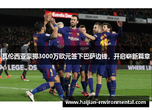 瓦伦西亚豪掷3000万欧元签下巴萨边锋，开启崭新篇章