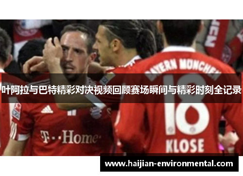 叶阿拉与巴特精彩对决视频回顾赛场瞬间与精彩时刻全记录