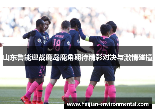 山东鲁能迎战鹿岛鹿角期待精彩对决与激情碰撞