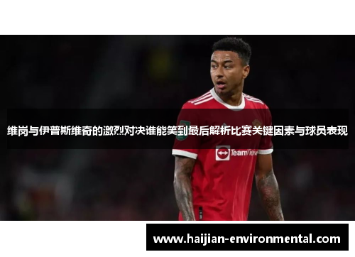 维岗与伊普斯维奇的激烈对决谁能笑到最后解析比赛关键因素与球员表现