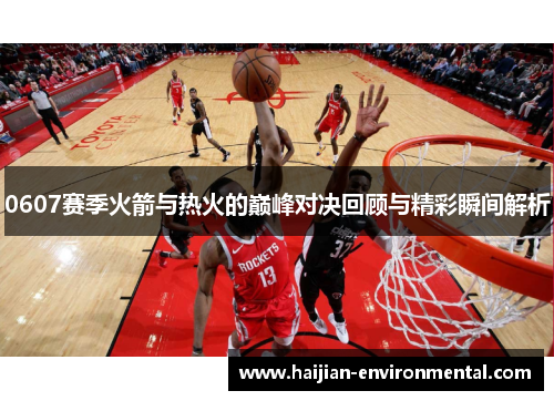0607赛季火箭与热火的巅峰对决回顾与精彩瞬间解析
