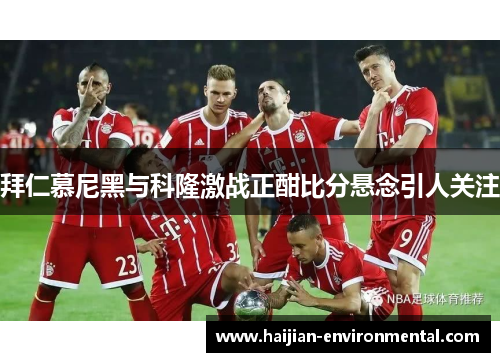 拜仁慕尼黑与科隆激战正酣比分悬念引人关注