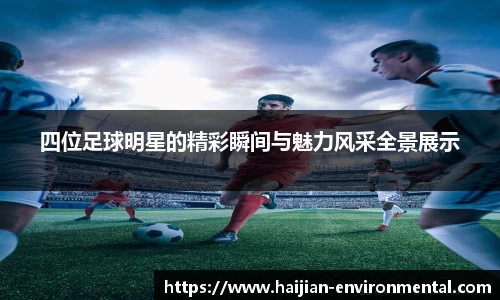 四位足球明星的精彩瞬间与魅力风采全景展示